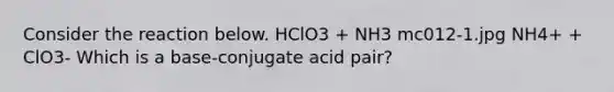 Consider the reaction below. HClO3 + NH3 mc012-1.jpg NH4+ + ClO3- Which is a base-conjugate acid pair?