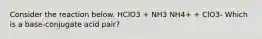 Consider the reaction below. HClO3 + NH3 NH4+ + ClO3- Which is a base-conjugate acid pair?