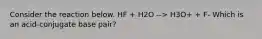 Consider the reaction below. HF + H2O --> H3O+ + F- Which is an acid-conjugate base pair?