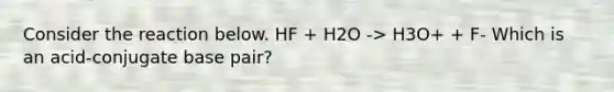 Consider the reaction below. HF + H2O -> H3O+ + F- Which is an acid-conjugate base pair?