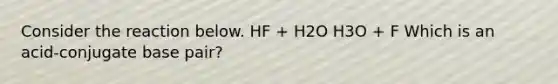 Consider the reaction below. HF + H2O H3O + F Which is an acid-conjugate base pair?