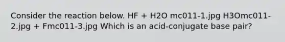 Consider the reaction below. HF + H2O mc011-1.jpg H3Omc011-2.jpg + Fmc011-3.jpg Which is an acid-conjugate base pair?