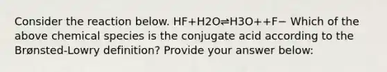 Consider the reaction below. HF+H2O⇌H3O++F− Which of the above chemical species is the conjugate acid according to the Brønsted-Lowry definition? Provide your answer below: