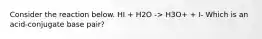 Consider the reaction below. HI + H2O -> H3O+ + I- Which is an acid-conjugate base pair?