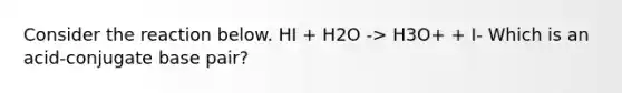 Consider the reaction below. HI + H2O -> H3O+ + I- Which is an acid-conjugate base pair?