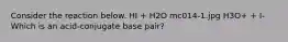 Consider the reaction below. HI + H2O mc014-1.jpg H3O+ + I- Which is an acid-conjugate base pair?