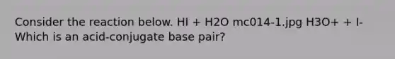 Consider the reaction below. HI + H2O mc014-1.jpg H3O+ + I- Which is an acid-conjugate base pair?