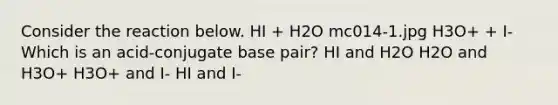 Consider the reaction below. HI + H2O mc014-1.jpg H3O+ + I- Which is an acid-conjugate base pair? HI and H2O H2O and H3O+ H3O+ and I- HI and I-