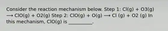 Consider the reaction mechanism below. Step 1: Cl(g) + O3(g) ⟶ ClO(g) + O2(g) Step 2: ClO(g) + O(g) ⟶ Cl (g) + O2 (g) In this mechanism, ClO(g) is __________.