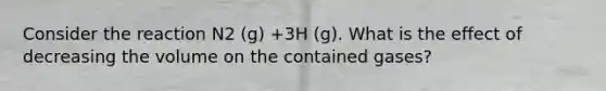 Consider the reaction N2 (g) +3H (g). What is the effect of decreasing the volume on the contained gases?