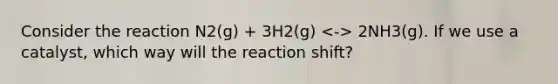 Consider the reaction N2(g) + 3H2(g) 2NH3(g). If we use a catalyst, which way will the reaction shift?