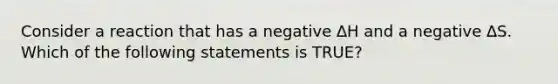 Consider a reaction that has a negative ∆H and a negative ∆S. Which of the following statements is TRUE?