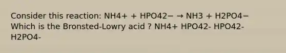 Consider this reaction: NH4+ + HPO42− → NH3 + H2PO4− Which is the Bronsted-Lowry acid ? NH4+ HPO42- HPO42- H2PO4-