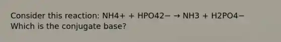 Consider this reaction: NH4+ + HPO42− → NH3 + H2PO4− Which is the conjugate base?