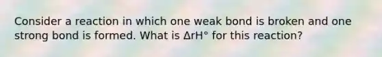 Consider a reaction in which one weak bond is broken and one strong bond is formed. What is ΔrH° for this reaction?