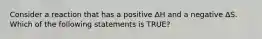 Consider a reaction that has a positive ΔH and a negative ΔS. Which of the following statements is TRUE?