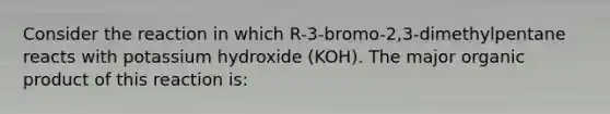 Consider the reaction in which R-3-bromo-2,3-dimethylpentane reacts with potassium hydroxide (KOH). The major organic product of this reaction is: