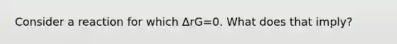 Consider a reaction for which ΔrG=0. What does that imply?