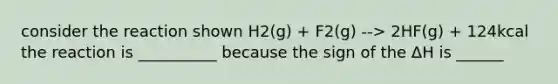 consider the reaction shown H2(g) + F2(g) --> 2HF(g) + 124kcal the reaction is __________ because the sign of the ΔH is ______