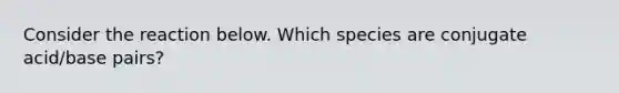 Consider the reaction below. Which species are conjugate acid/base pairs?