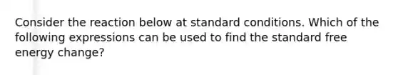 Consider the reaction below at standard conditions. Which of the following expressions can be used to find the standard free energy change?