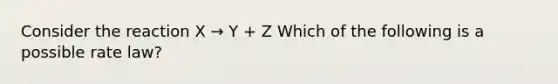 Consider the reaction X → Y + Z Which of the following is a possible rate law?