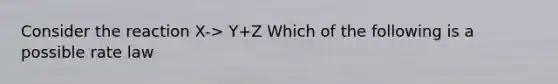 Consider the reaction X-> Y+Z Which of the following is a possible rate law