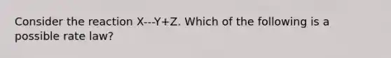 Consider the reaction X---Y+Z. Which of the following is a possible rate law?