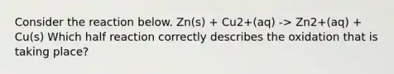 Consider the reaction below. Zn(s) + Cu2+(aq) -> Zn2+(aq) + Cu(s) Which half reaction correctly describes the oxidation that is taking place?