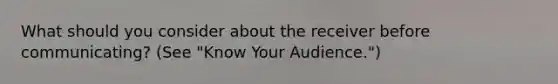 What should you consider about the receiver before communicating? (See "Know Your Audience.")