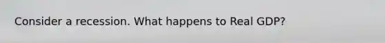 Consider a recession. What happens to Real GDP?