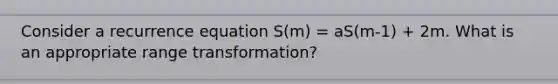 Consider a recurrence equation S(m) = aS(m-1) + 2m. What is an appropriate range transformation?