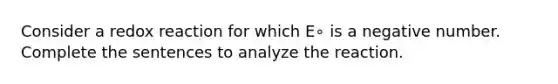 Consider a redox reaction for which E∘ is a negative number. Complete the sentences to analyze the reaction.