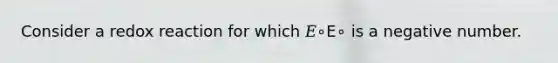 Consider a redox reaction for which 𝐸∘E∘ is a negative number.