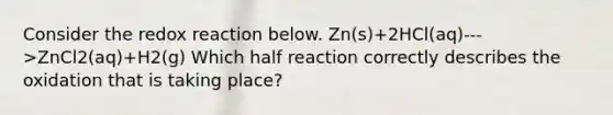 Consider the redox reaction below. Zn(s)+2HCl(aq)--->ZnCl2(aq)+H2(g) Which half reaction correctly describes the oxidation that is taking place?