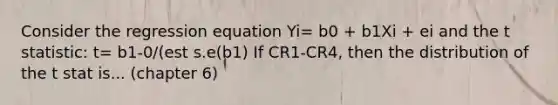 Consider the regression equation Yi= b0 + b1Xi + ei and the t statistic: t= b1-0/(est s.e(b1) If CR1-CR4, then the distribution of the t stat is... (chapter 6)