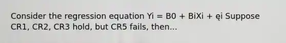 Consider the regression equation Yi = B0 + BiXi + ęi Suppose CR1, CR2, CR3 hold, but CR5 fails, then...