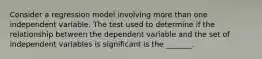 Consider a regression model involving more than one independent variable. The test used to determine if the relationship between the dependent variable and the set of independent variables is significant is the _______.