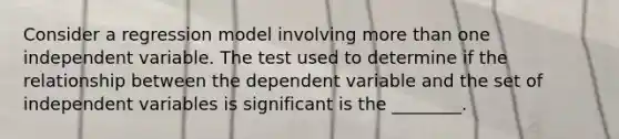 Consider a regression model involving more than one independent variable. The test used to determine if the relationship between the dependent variable and the set of independent variables is significant is the ________.