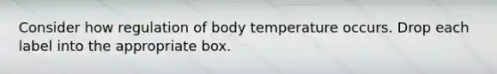 Consider how regulation of body temperature occurs. Drop each label into the appropriate box.