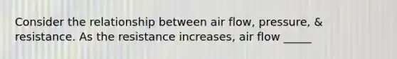 Consider the relationship between air flow, pressure, & resistance. As the resistance increases, air flow _____