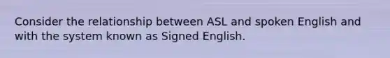 Consider the relationship between ASL and spoken English and with the system known as Signed English.