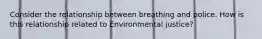 Consider the relationship between breathing and police. How is this relationship related to Environmental justice?