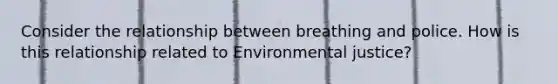 Consider the relationship between breathing and police. How is this relationship related to Environmental justice?