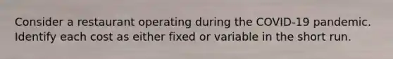 Consider a restaurant operating during the COVID-19 pandemic. Identify each cost as either fixed or variable in the short run.