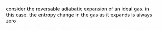 consider the reversable adiabatic expansion of an ideal gas. in this case, the entropy change in the gas as it expands is always zero