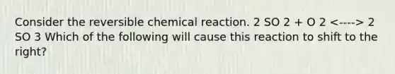 Consider the reversible chemical reaction. 2 SO 2 + O 2 2 SO 3 Which of the following will cause this reaction to shift to the right?