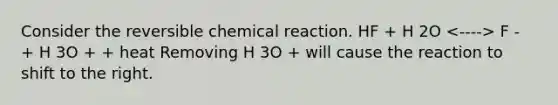 Consider the reversible chemical reaction. HF + H 2O F - + H 3O + + heat Removing H 3O + will cause the reaction to shift to the right.