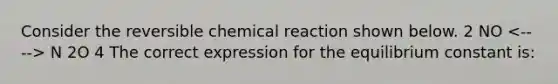 Consider the reversible chemical reaction shown below. 2 NO N 2O 4 The correct expression for the equilibrium constant is: