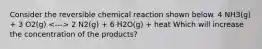 Consider the reversible chemical reaction shown below. 4 NH3(g) + 3 O2(g) 2 N2(g) + 6 H2O(g) + heat Which will increase the concentration of the products?